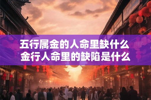 五行属金的人命里缺什么 金行人命里的缺陷是什么 五行属金的人命里缺什么 金行人命里的缺陷是什么