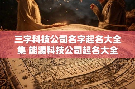 三字科技公司名字起名大全集 能源科技公司起名大全