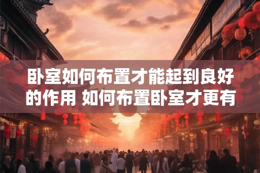 卧室如何布置才能起到良好的作用 如何布置卧室才更有效