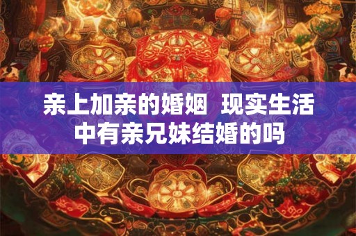亲上加亲的婚姻  现实生活中有亲兄妹结婚的吗