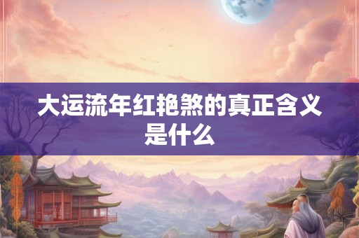 大运流年红艳煞的真正含义是什么 大运流年红艳煞的真正含义是什么