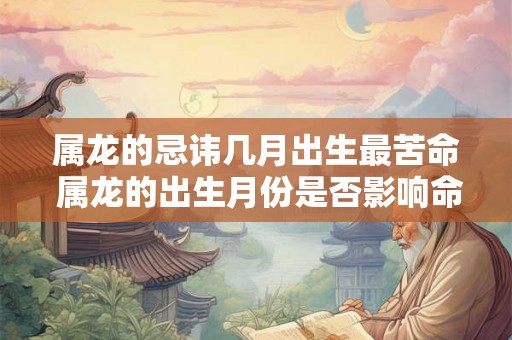 属龙的忌讳几月出生最苦命 属龙的出生月份是否影响命运