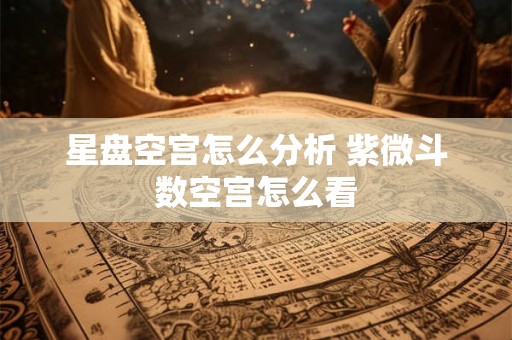 星盘空宫怎么分析 紫微斗数空宫怎么看
