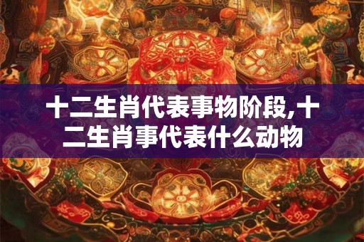 十二生肖代表事物阶段,十二生肖事代表什么动物