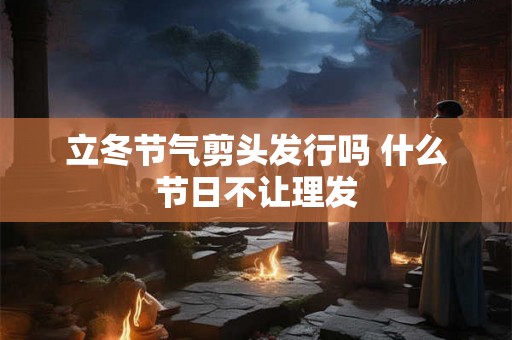立冬节气剪头发行吗 什么节日不让理发