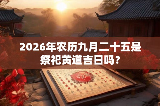 2026年农历九月二十五是祭祀黄道吉日吗？
