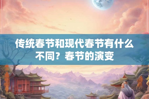 传统春节和现代春节有什么不同?春节的演变 传统春节和现代春节有什么不同?春节的演变