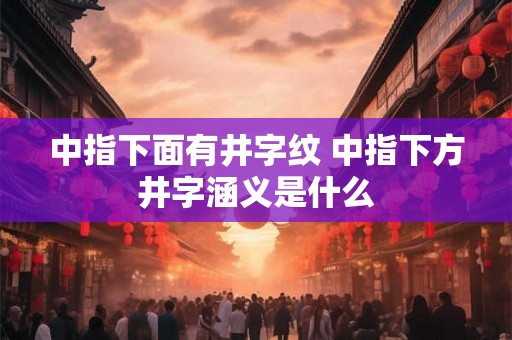 中指下面有井字纹 中指下方井字涵义是什么