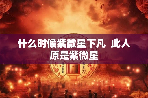 什么时候紫微星下凡 此人原是紫微星 什么时候紫微星下凡 此人原是紫微星