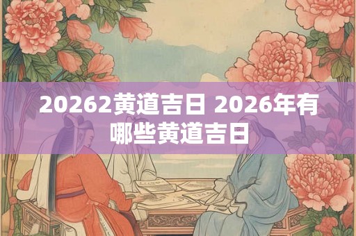 20262黄道吉日 2026年有哪些黄道吉日