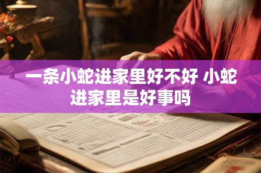 一条小蛇进家里好不好 小蛇进家里是好事吗