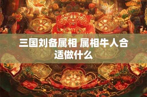 三国刘备属相 属相牛人合适做什么