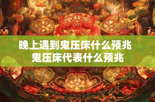 晚上遇到鬼压床什么预兆 鬼压床代表什么预兆 晚上遇到鬼压床什么预兆 鬼压床代表什么预兆