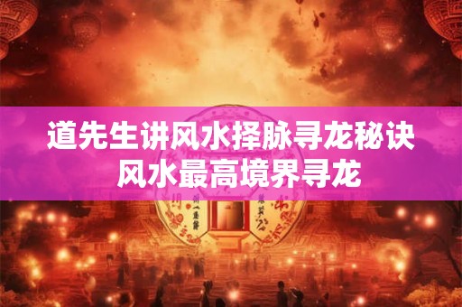 道先生讲风水择脉寻龙秘诀  风水最高境界寻龙