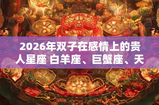 2026年双子在感情上的贵人星座 白羊座、巨蟹座、天秤座