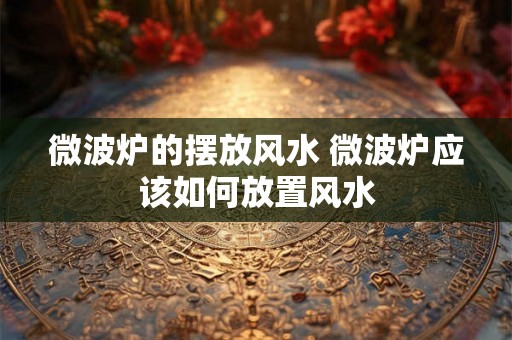 微波炉的摆放风水 微波炉应该如何放置风水