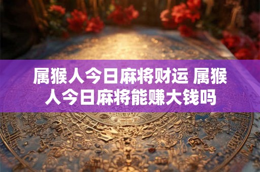 属猴人今日麻将财运 属猴人今日麻将能赚大钱吗 属猴人今日麻将财运 属猴人今日麻将能赚大钱吗