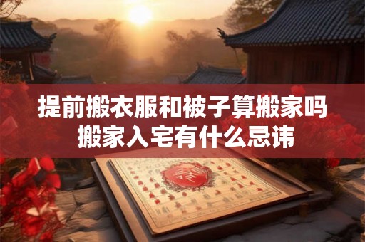 提前搬衣服和被子算搬家吗 搬家入宅有什么忌讳