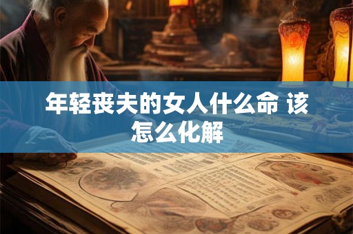 年轻丧夫的女人什么命 该怎么化解