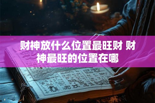 财神放什么位置最旺财 财神最旺的位置在哪 财神放什么位置最旺财 财神最旺的位置在哪