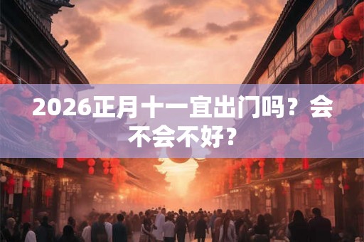 2026正月十一宜出门吗？会不会不好？