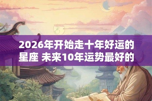 2026年开始走十年好运的星座 未来10年运势最好的星座排行