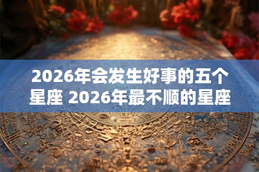 2026年会发生好事的五个星座 2026年最不顺的星座