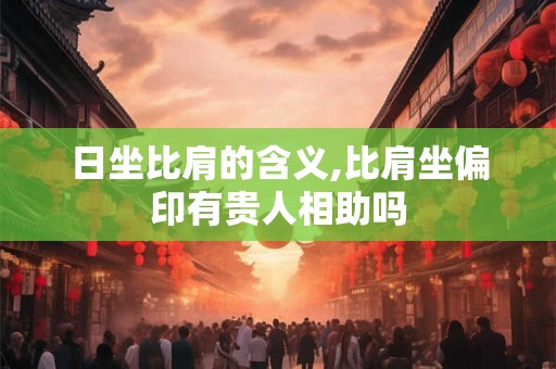 日坐比肩的含义,比肩坐偏印有贵人相助吗