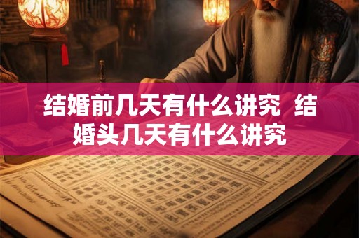 结婚前几天有什么讲究  结婚头几天有什么讲究