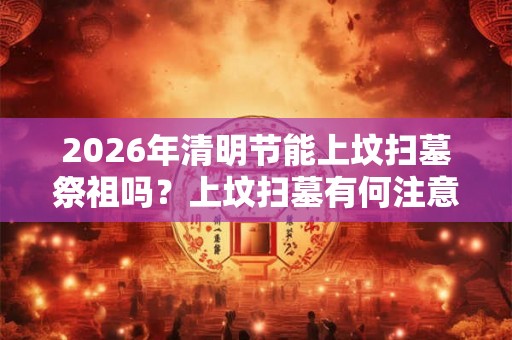 2026年清明节能上坟扫墓祭祖吗？上坟扫墓有何注意事项？