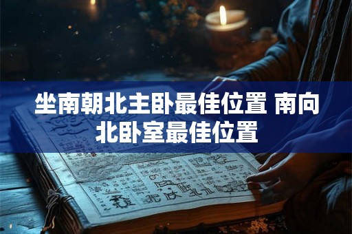 坐南朝北主卧最佳位置 南向北卧室最佳位置