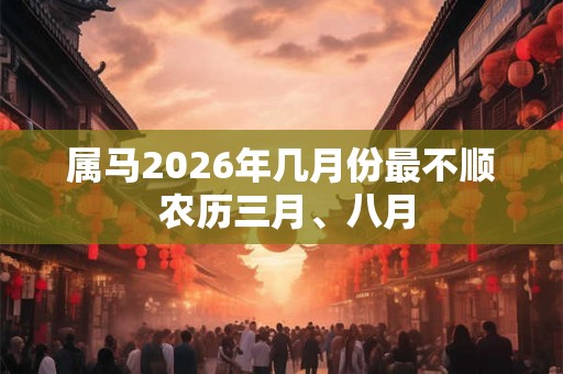 属马2026年几月份最不顺 农历三月、八月