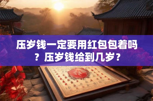 压岁钱一定要用红包包着吗?压岁钱给到几岁? 压岁钱一定要用红包包着吗?压岁钱给到几岁?