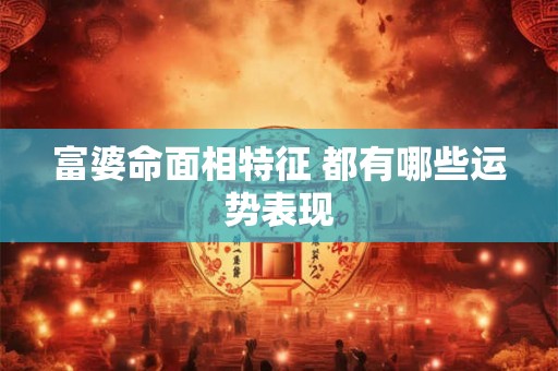 富婆命面相特征 都有哪些运势表现