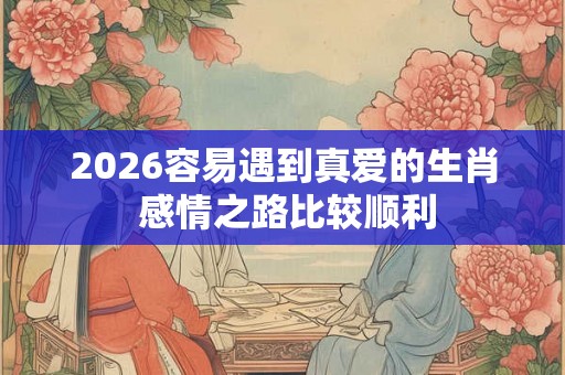 2026容易遇到真爱的生肖 感情之路比较顺利