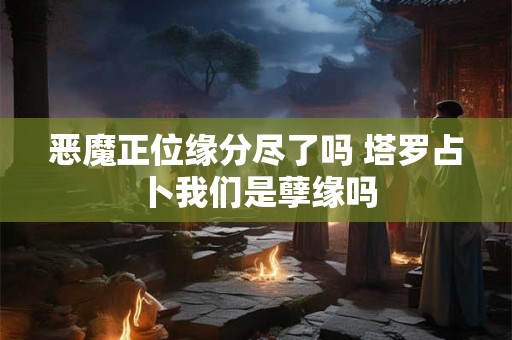 恶魔正位缘分尽了吗 塔罗占卜我们是孽缘吗 恶魔正位缘分尽了吗 塔罗占卜我们是孽缘吗