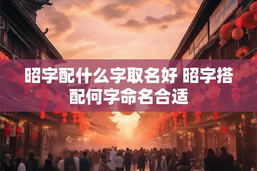 昭字配什么字取名好 昭字搭配何字命名合适