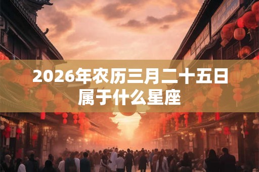 2026年农历三月二十五日属于什么星座