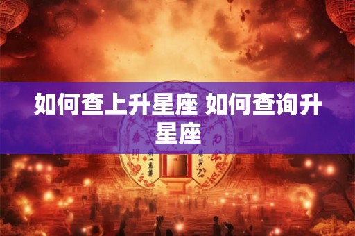 如何查上升星座 如何查询升星座 如何查上升星座 如何查询升星座