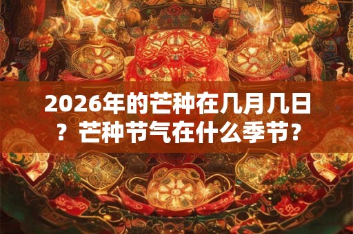 2026年的芒种在几月几日?芒种节气在什么季节? 2026年的芒种在几月几日?芒种节气在什么季节?