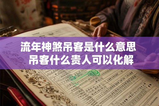流年神煞吊客是什么意思 吊客什么贵人可以化解 流年神煞吊客是什么意思 吊客什么贵人可以化解