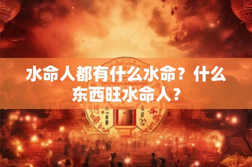 水命人都有什么水命？什么东西旺水命人？