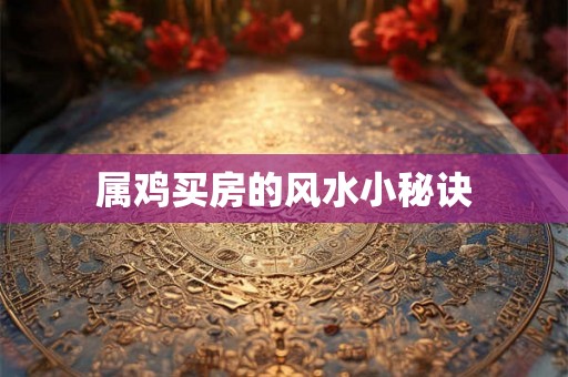 属鸡买房的风水小秘诀