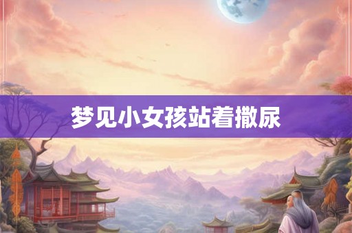 梦见小女孩站着撒尿 梦见小女孩站着撒尿