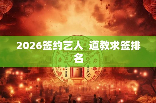 2026签约艺人  道教求签排名
