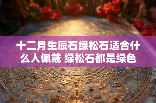 十二月生辰石绿松石适合什么人佩戴 绿松石都是绿色的吗 十二月生辰石绿松石适合什么人佩戴 绿松石都是绿色的吗