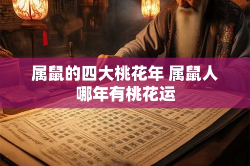 属鼠的四大桃花年 属鼠人哪年有桃花运 属鼠的四大桃花年 属鼠人哪年有桃花运
