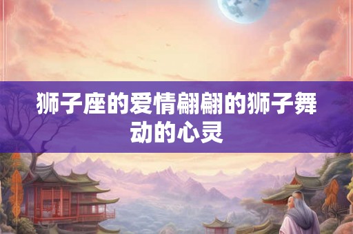 狮子座的爱情翩翩的狮子舞动的心灵