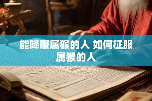 能降服属猴的人 如何征服属猴的人
