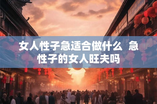 女人性子急适合做什么  急性子的女人旺夫吗